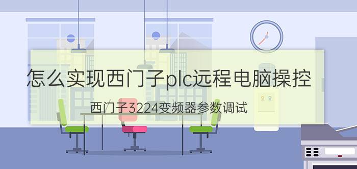 怎么实现西门子plc远程电脑操控 西门子3224变频器参数调试？